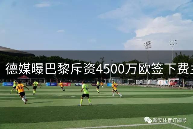 德媒曝巴黎斥资4500万欧签下费兰 世界杯前已展开接触
