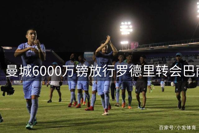 曼城6000万镑放行罗德里转会巴萨