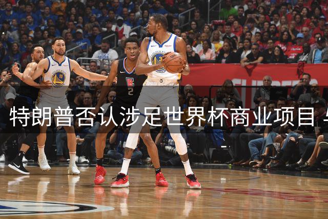 特朗普否认涉足世界杯商业项目 与FIFA主席关键谈话疑云待解