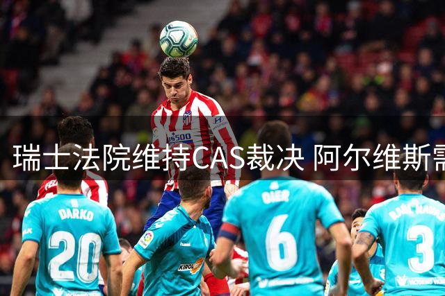 瑞士法院维持CAS裁决 阿尔维斯需支付美洲狮俱乐部225万美元赔偿